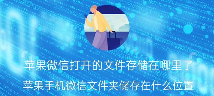 苹果微信打开的文件存储在哪里了 苹果手机微信文件夹储存在什么位置？